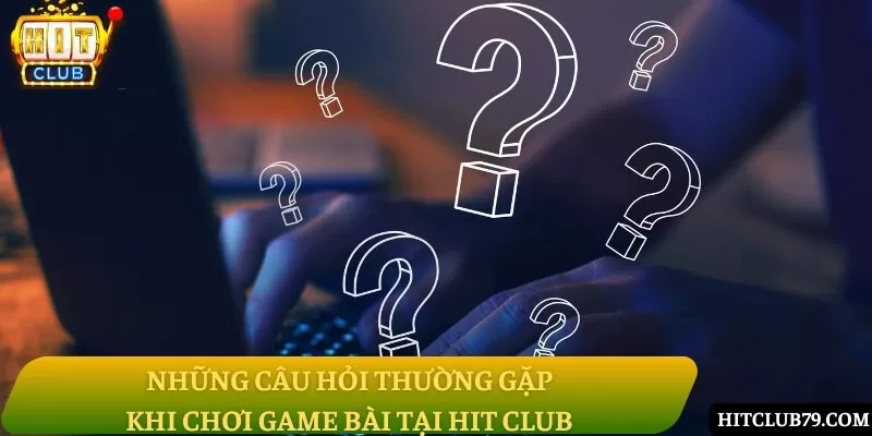 Những câu hỏi thường gặp khi chơi game bài tại Hit Club