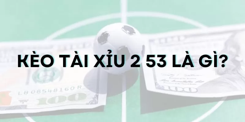 Kèo tài xỉu 2 53 là gì? Tất tật thông tin từ A-Z cho tân binh